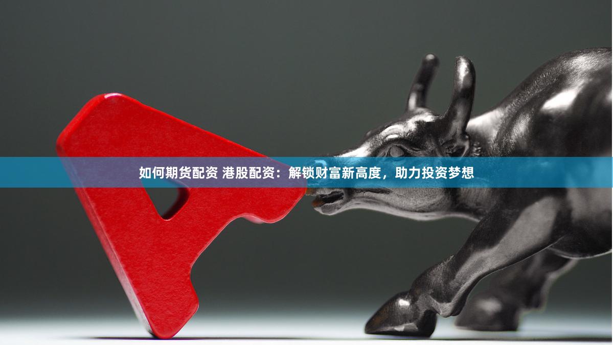 如何期货配资 港股配资：解锁财富新高度，助力投资梦想