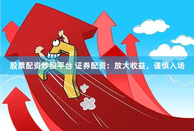 股票配资炒股平台 证券配资：放大收益，谨慎入场
