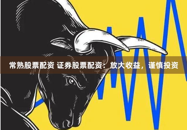 常熟股票配资 证券股票配资：放大收益，谨慎投资