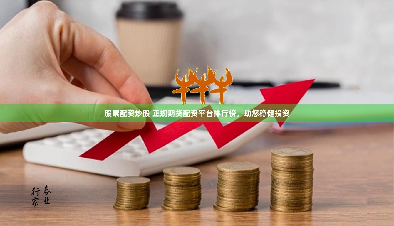 股票配资炒股 正规期货配资平台排行榜，助您稳健投资