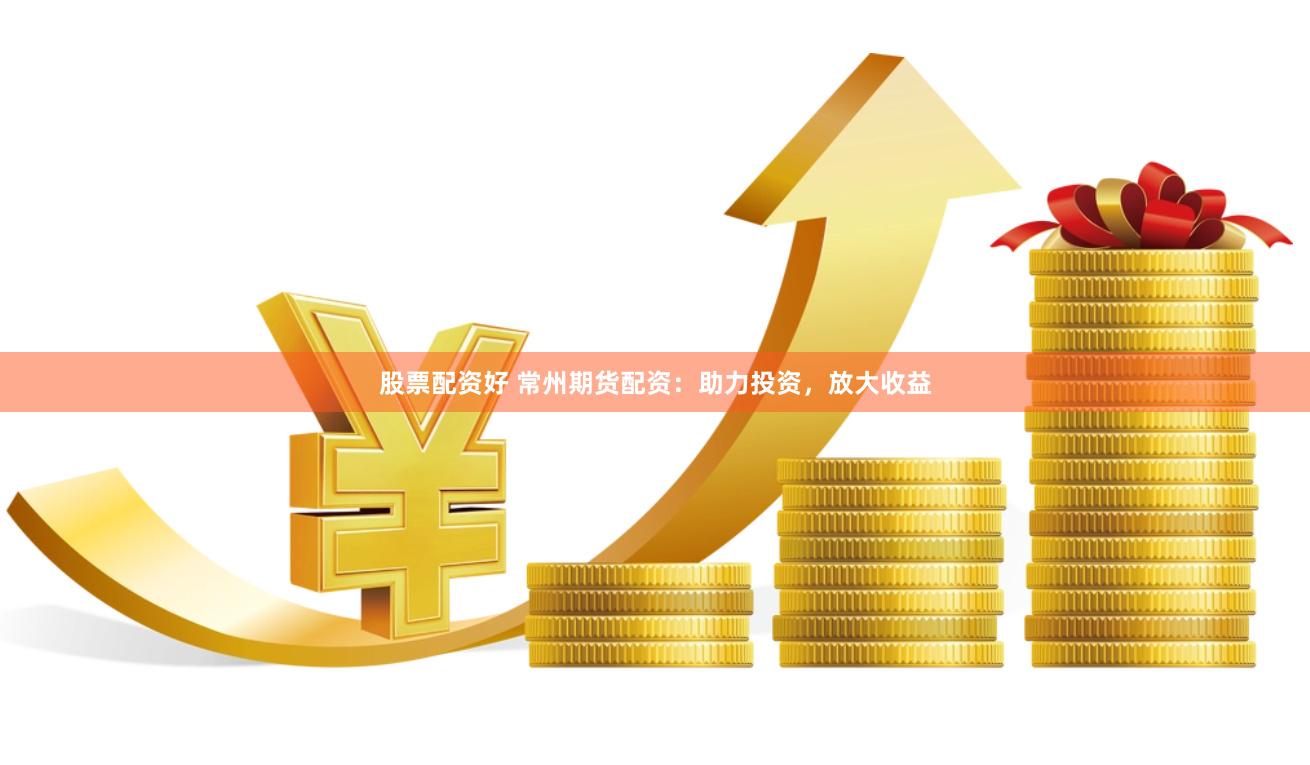 股票配资好 常州期货配资：助力投资，放大收益
