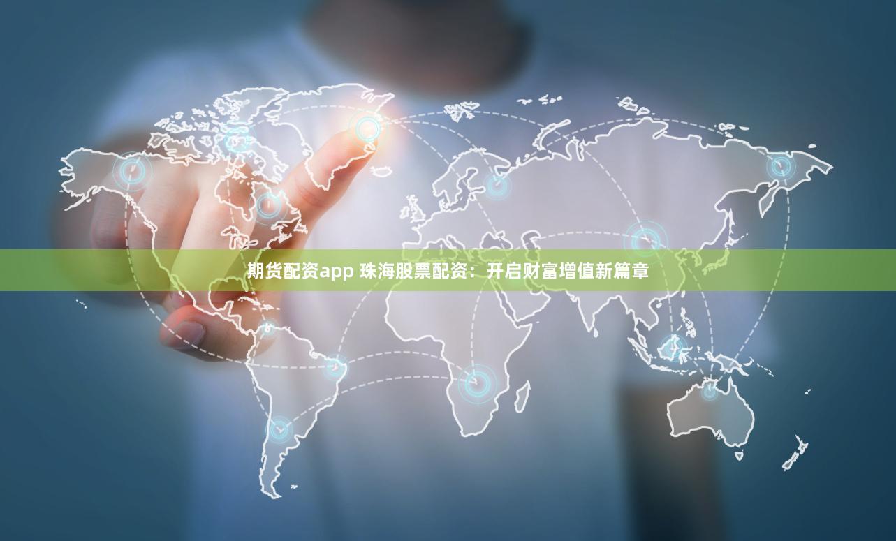 期货配资app 珠海股票配资：开启财富增值新篇章