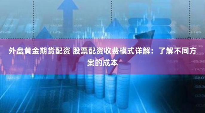 外盘黄金期货配资 股票配资收费模式详解：了解不同方案的成本