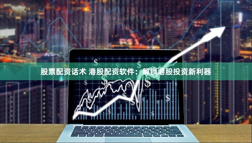 股票配资话术 港股配资软件：解锁港股投资新利器
