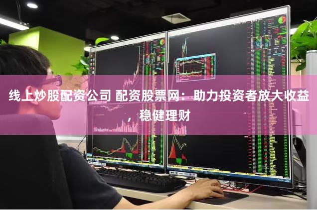 线上炒股配资公司 配资股票网：助力投资者放大收益，稳健理财