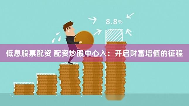 低息股票配资 配资炒股中心入：开启财富增值的征程