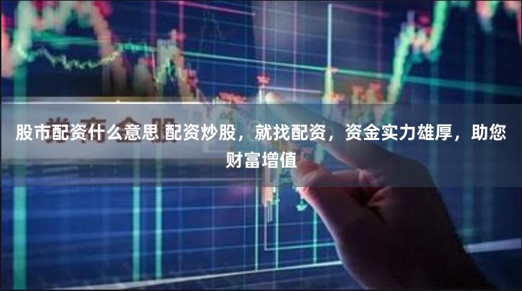 股市配资什么意思 配资炒股，就找配资，资金实力雄厚，助您财富增值