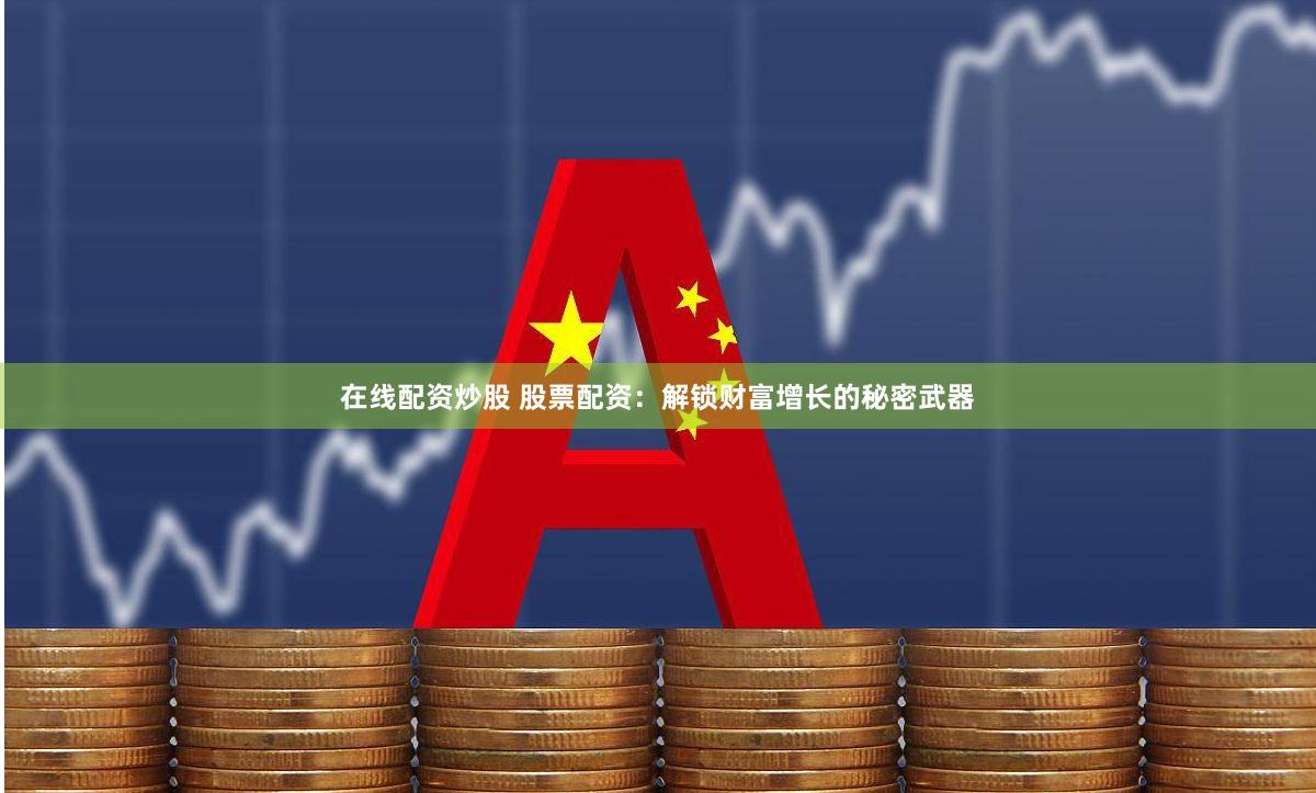 在线配资炒股 股票配资：解锁财富增长的秘密武器