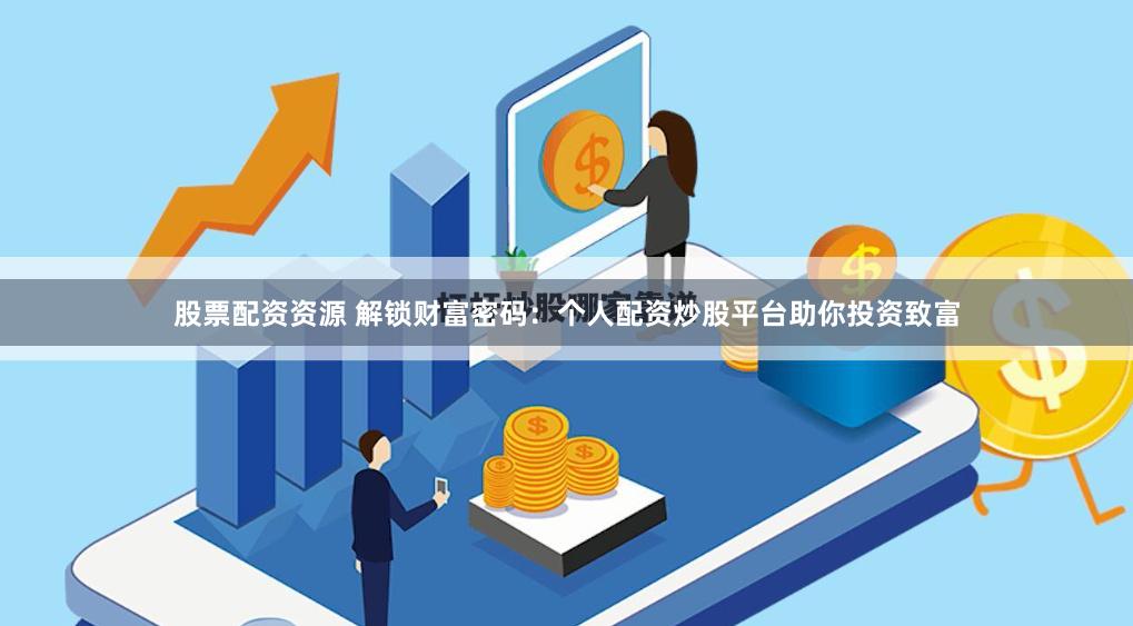股票配资资源 解锁财富密码：个人配资炒股平台助你投资致富